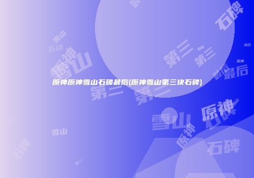 原神原神雪山石碑最后(原神雪山第三块石碑)
