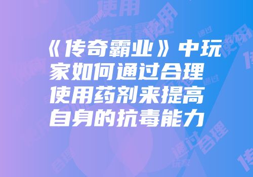 《传奇霸业》中玩家如何通过合理使用药剂来提高自身的抗毒能力