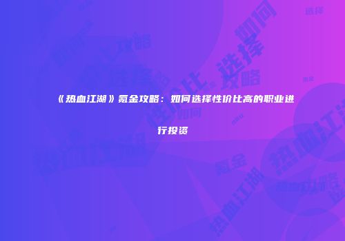 《热血江湖》氪金攻略:如何选择性价比高的职业进行投资