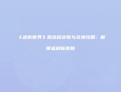 《迷你世界》激活码获取与兑换攻略：解锁福利新皮肤