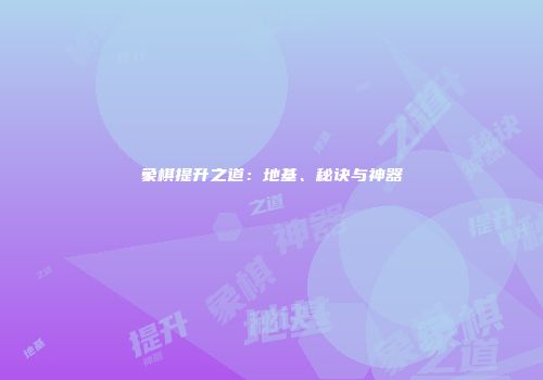 象棋提升之道：地基、秘诀与神器