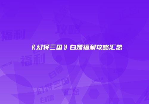 《幻将三国》白嫖福利攻略汇总