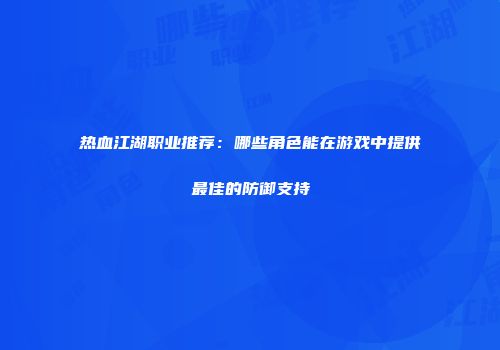 热血江湖职业推荐：哪些角色能在游戏中提供最佳的防御支持