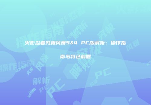 火影忍者究极风暴5&4 PC版解析：操作指南与特色前瞻