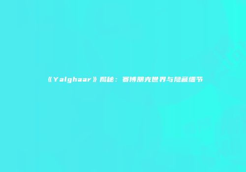 《Yalghaar》揭秘：赛博朋克世界与隐藏细节