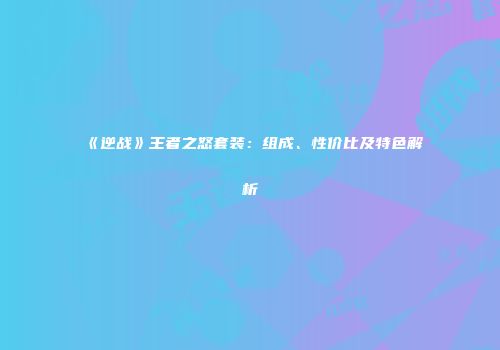 《逆战》王者之怒套装：组成、性价比及特色解析