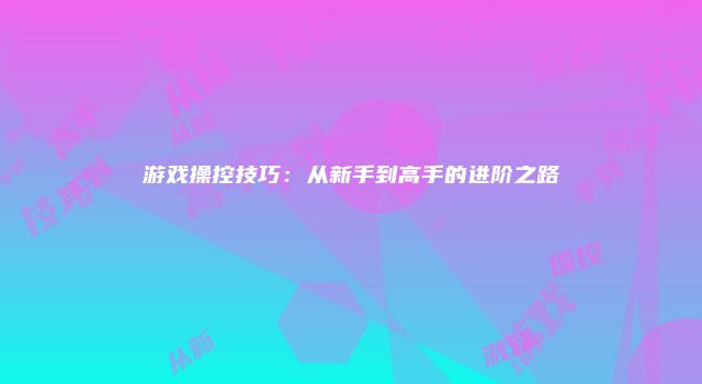 游戏操控技巧：从新手到高手的进阶之路