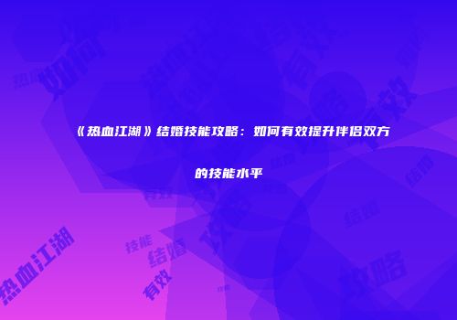 《热血江湖》结婚技能攻略：如何有效提升伴侣双方的技能水平