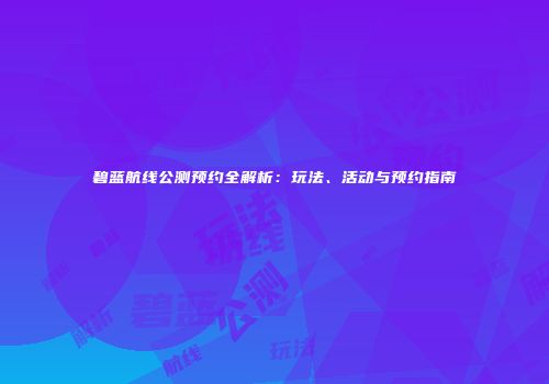 碧蓝航线公测预约全解析：玩法、活动与预约指南