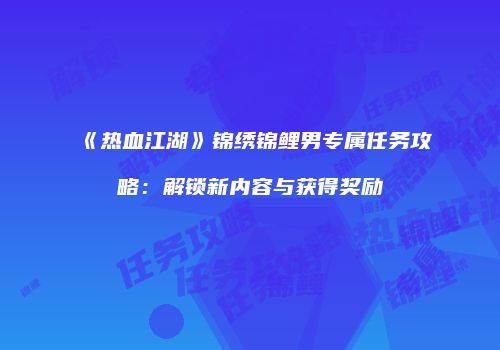 《热血江湖》锦绣锦鲤男专属任务攻略：解锁新内容与获得奖励