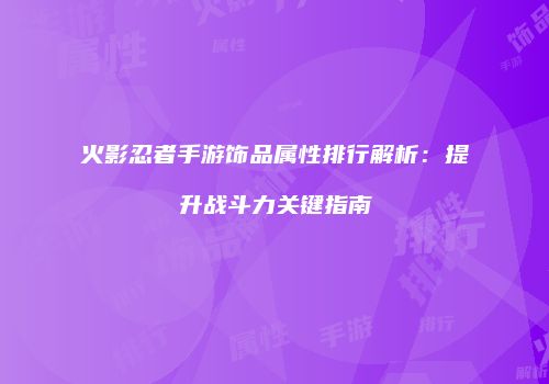 火影忍者手游饰品属性排行解析：提升战斗力关键指南