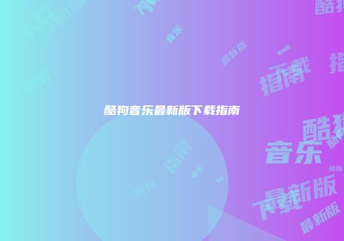 酷狗音乐最新版下载指南