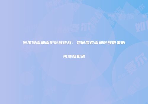 赛尔号雷神雷伊种族挑战:如何应对雷神种族带来的挑战和机遇