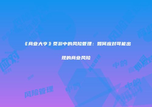 《商业大亨》页游中的风险管理：如何应对可能出现的商业风险