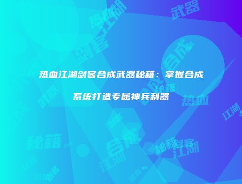 热血江湖剑客合成武器秘籍：掌握合成系统打造专属神兵利器