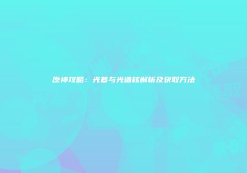 原神攻略：光幕与光谱核解析及获取方法