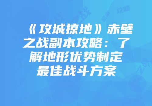 《攻城掠地》赤壁之战副本攻略：了解地形优势制定最佳战斗方案