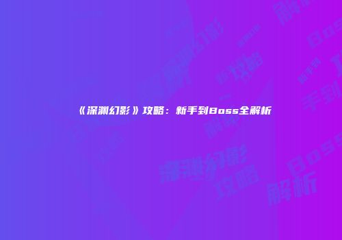 《深渊幻影》攻略：新手到Boss全解析