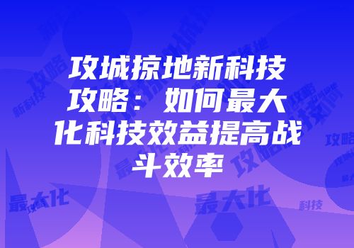 攻城掠地新科技攻略：如何最大化科技效益提高战斗效率