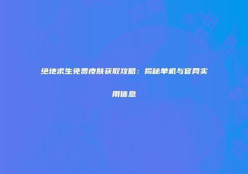 绝地求生免费皮肤获取攻略：揭秘单机与官网实用信息