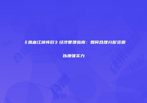 《热血江湖怀旧》经济管理指南：如何合理分配资源以增强实力