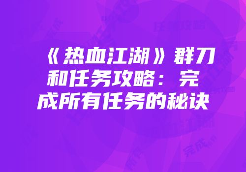 《热血江湖》群刀和任务攻略：完成所有任务的秘诀