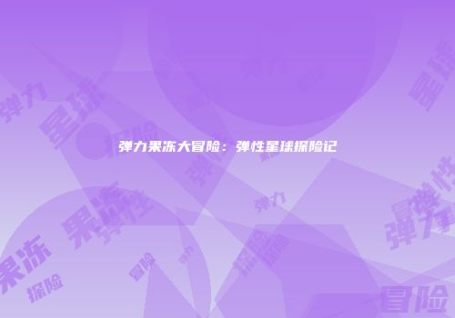 弹力果冻大冒险：弹性星球探险记