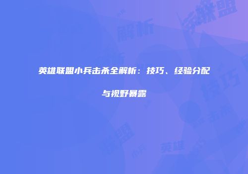英雄联盟小兵击杀全解析：技巧、经验分配与视野暴露