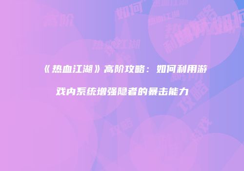 《热血江湖》高阶攻略：如何利用游戏内系统增强隐者的暴击能力