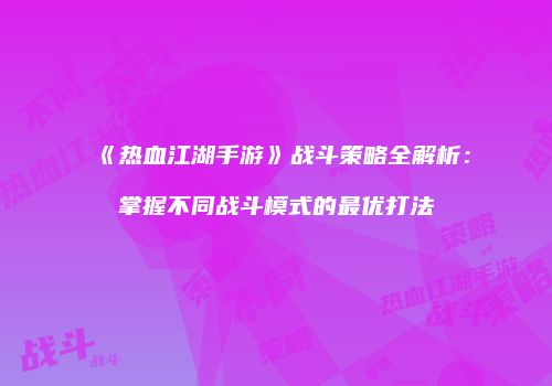 《热血江湖手游》战斗策略全解析：掌握不同战斗模式的最优打法