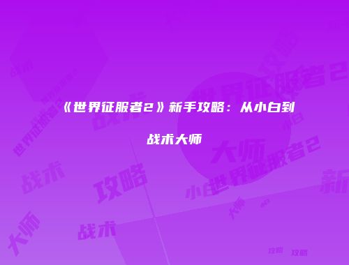 《世界征服者2》新手攻略：从小白到战术大师