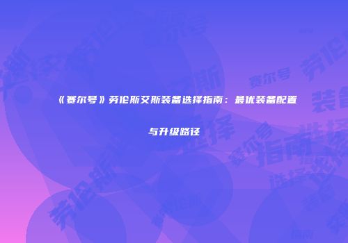 《赛尔号》劳伦斯艾斯装备选择指南：最优装备配置与升级路径