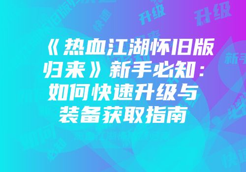 《热血江湖怀旧版归来》新手必知：如何快速升级与装备获取指南