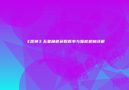 《原神》五星角色获取概率与保底机制详解