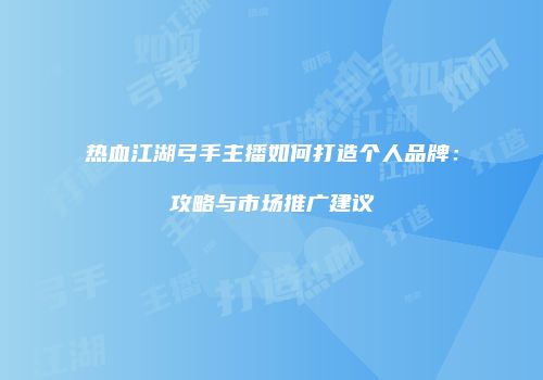 热血江湖弓手主播如何打造个人品牌：攻略与市场推广建议