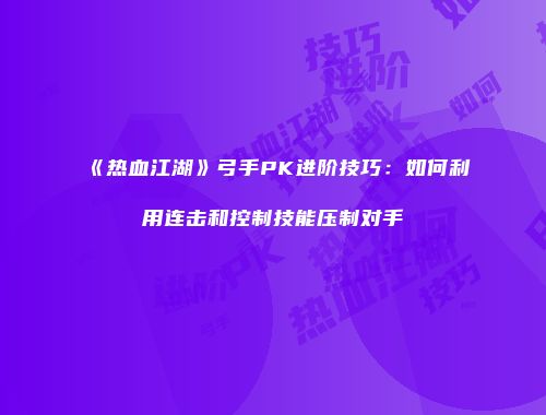 《热血江湖》弓手PK进阶技巧：如何利用连击和控制技能压制对手