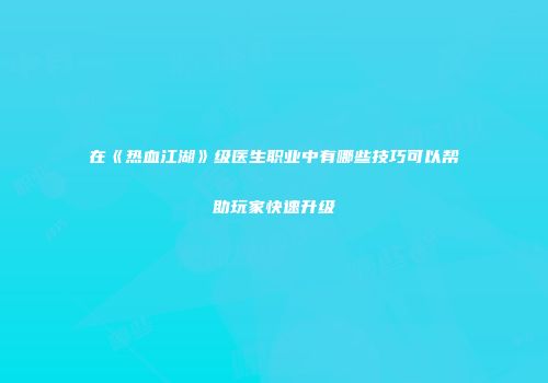 在《热血江湖》级医生职业中有哪些技巧可以帮助玩家快速升级