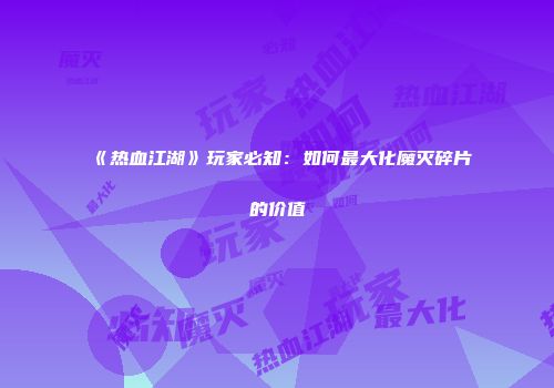 《热血江湖》玩家必知：如何最大化魔灭碎片的价值