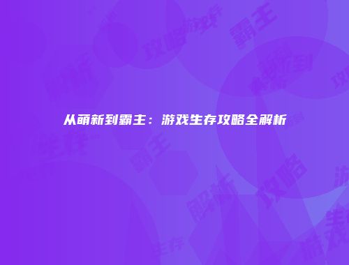从萌新到霸主：游戏生存攻略全解析