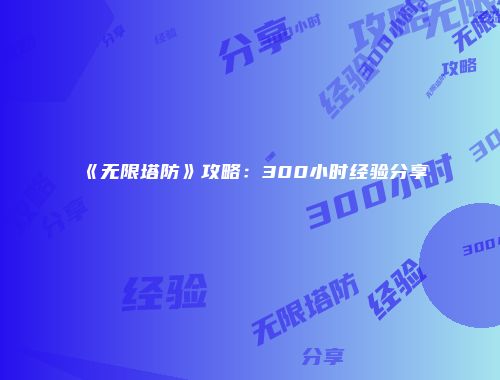 《无限塔防》攻略：300小时经验分享