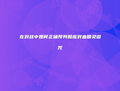 在对战中如何正确预判和应对血精灵诅咒