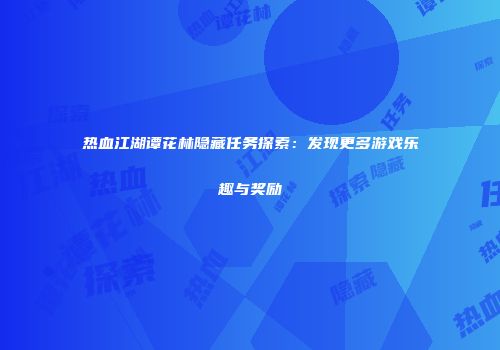 热血江湖谭花林隐藏任务探索：发现更多游戏乐趣与奖励