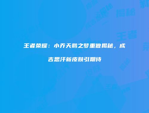 王者荣耀：小乔天鹅之梦重做揭秘，成吉思汗新皮肤引期待