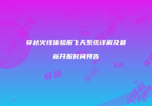 穿越火线体验服飞天系统详解及最新开服时间预告