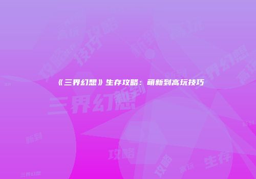 《三界幻想》生存攻略：萌新到高玩技巧