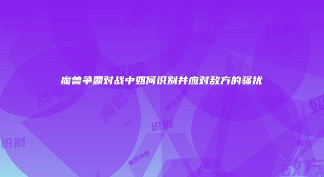 魔兽争霸对战中如何识别并应对敌方的骚扰