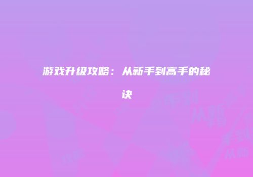 游戏升级攻略：从新手到高手的秘诀