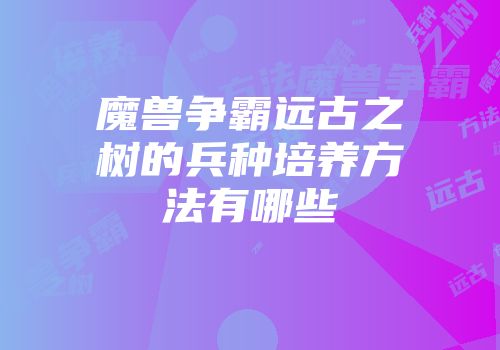 魔兽争霸远古之树的兵种培养方法有哪些