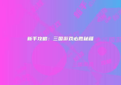 新手攻略：三国游戏必胜秘籍