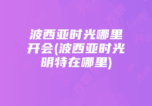 波西亚时光哪里开会(波西亚时光明特在哪里)